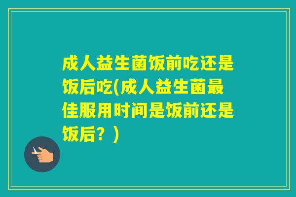 成人益生菌饭前吃还是饭后吃(成人益生菌佳服用时间是饭前还是饭后？)