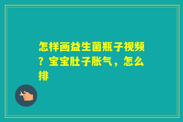 怎样画益生菌瓶子视频？宝宝肚子，怎么排
