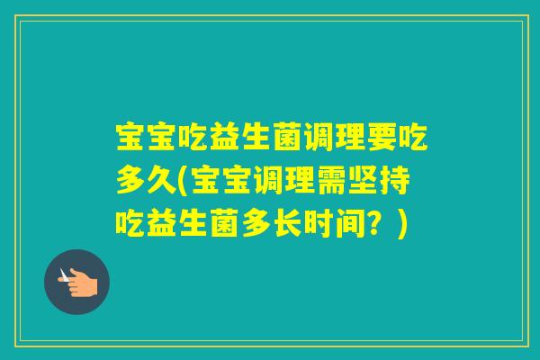 宝宝吃益生菌调理要吃多久(宝宝调理需坚持吃益生菌多长时间？)