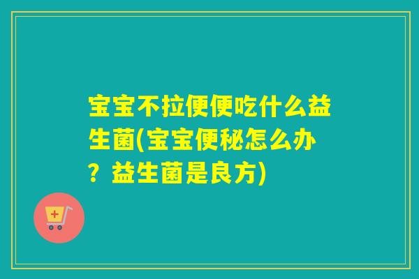 宝宝不拉便便吃什么益生菌(宝宝怎么办？益生菌是良方)