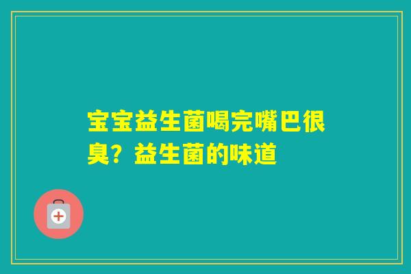 宝宝益生菌喝完嘴巴很臭？益生菌的味道