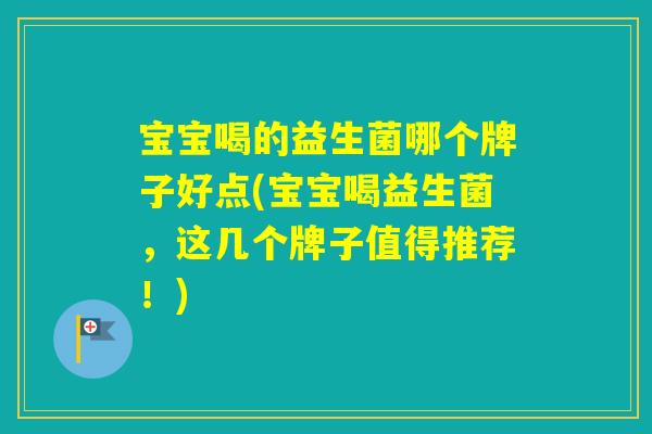 宝宝喝的益生菌哪个牌子好点(宝宝喝益生菌，这几个牌子值得推荐！)