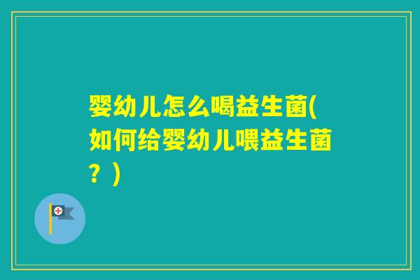 婴幼儿怎么喝益生菌(如何给婴幼儿喂益生菌？)