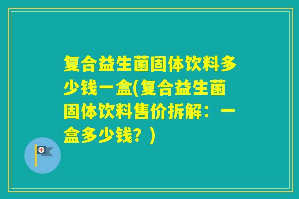 复合益生菌固体饮料多少钱一盒(复合益生菌固体饮料售价拆解：一盒多少钱？)