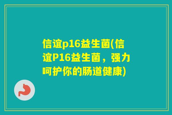 信谊p16益生菌(信谊P16益生菌，强力呵护你的肠道健康)