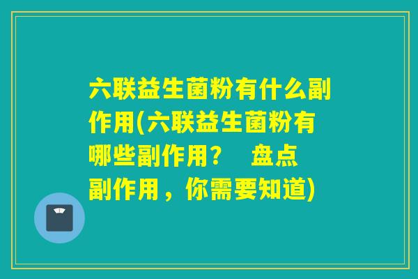 六联益生菌粉有什么副作用(六联益生菌粉有哪些副作用？  盘点副作用，你需要知道)