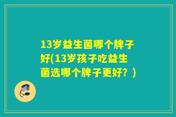 13岁益生菌哪个牌子好(13岁孩子吃益生菌选哪个牌子更好？)