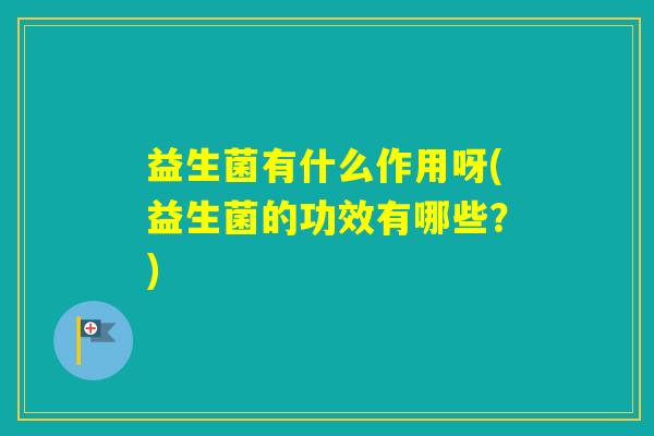 益生菌有什么作用呀(益生菌的功效有哪些？)