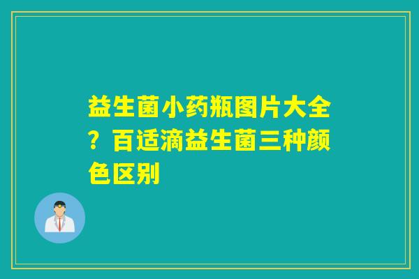 益生菌小药瓶图片大全？百适滴益生菌三种颜色区别