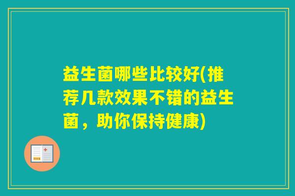 益生菌哪些比较好(推荐几款效果不错的益生菌，助你保持健康)
