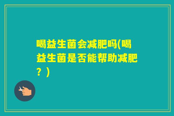 喝益生菌会吗(喝益生菌是否能帮助？)