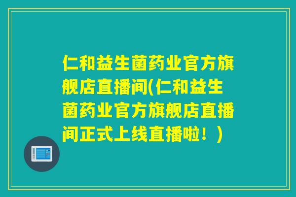 仁和益生菌药业官方旗舰店直播间(仁和益生菌药业官方旗舰店直播间正式上线直播啦！)