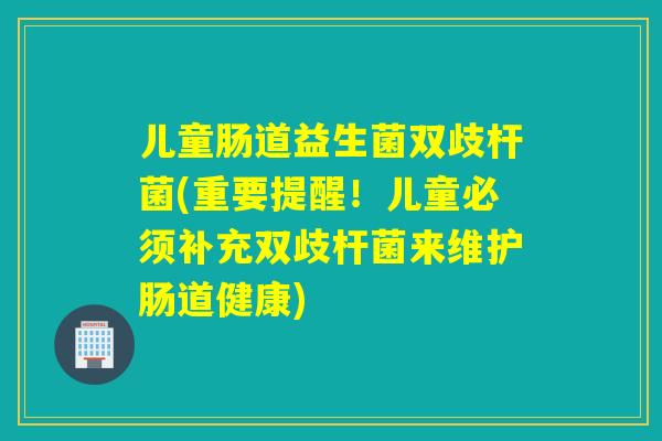 儿童肠道益生菌双歧杆菌(重要提醒!儿童必须补充双歧杆菌来维护肠道健康) 儿童肠道益生菌双歧杆菌(重要提醒!儿童必须补充双歧杆菌来维护肠道健康)