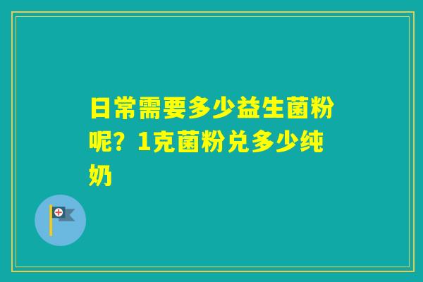 日常需要多少益生菌粉呢？1克菌粉兑多少纯奶