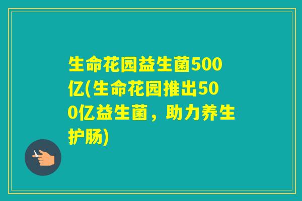 生命花园益生菌500亿(生命花园推出500亿益生菌,助力养生护肠) 生命花园益生菌500亿(生命花园推出500亿益生菌,助力养生护肠)
