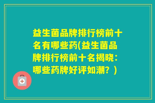 益生菌品牌排行榜前十名有哪些药(益生菌品牌排行榜前十名揭晓：哪些药牌好评如潮？)