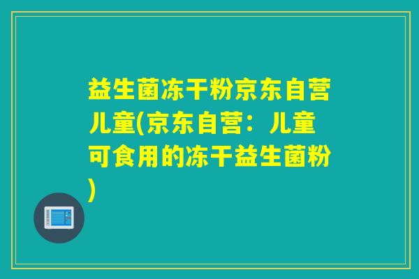 益生菌冻干粉京东自营儿童(京东自营：儿童可食用的冻干益生菌粉)