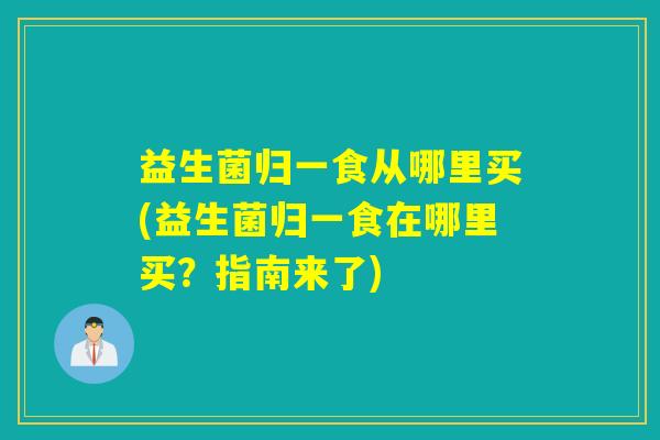 益生菌归一食从哪里买(益生菌归一食在哪里买？指南来了)