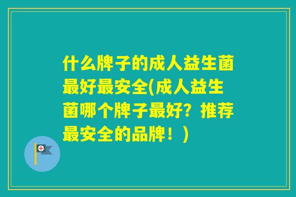 什么牌子的成人益生菌好安全(成人益生菌哪个牌子好？推荐安全的品牌！)