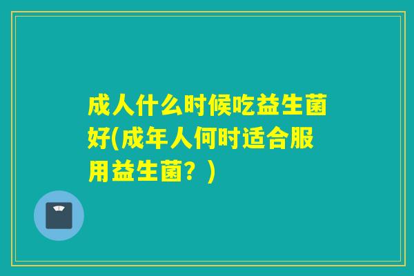 成人什么时候吃益生菌好(成年人何时适合服用益生菌？)
