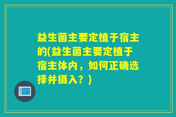 益生菌主要定植于宿主的(益生菌主要定植于宿主体内，如何正确选择并摄入？)
