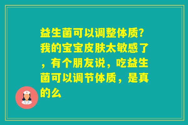 益生菌可以调整体质?我的宝宝太敏感了,有个朋友说,吃益生菌可以调节体质,是真的么 益生菌可以调整体质?我的宝宝太敏感了,有个朋友说,吃益生菌可以调节体质,是真的么