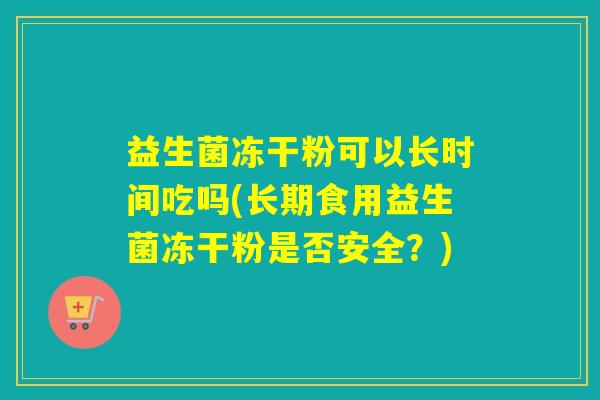 益生菌冻干粉可以长时间吃吗(长期食用益生菌冻干粉是否安全？)
