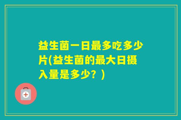 益生菌一日多吃多少片(益生菌的大日摄入量是多少？)