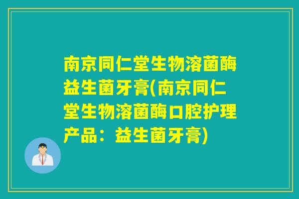 南京同仁堂生物溶菌酶益生菌牙膏(南京同仁堂生物溶菌酶口腔护理产品:益生菌牙膏) 南京同仁堂生物溶菌酶益生菌牙膏(南京同仁堂生物溶菌酶口腔护理产品:益生菌牙膏)