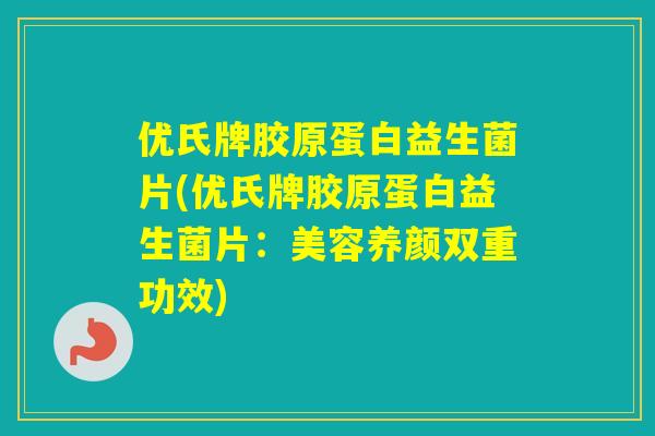 优氏牌胶原蛋白益生菌片(优氏牌胶原蛋白益生菌片：美容养颜双重功效)