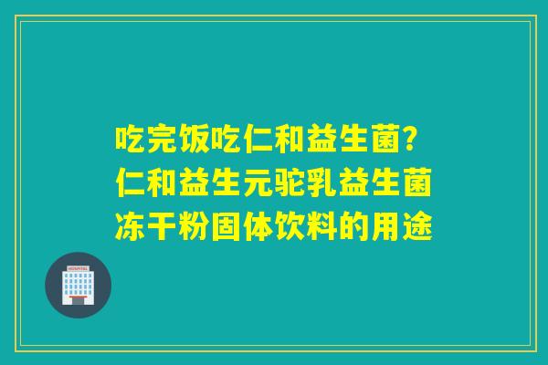 吃完饭吃仁和益生菌？仁和益生元驼乳益生菌冻干粉固体饮料的用途
