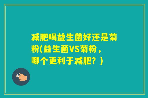 喝益生菌好还是菊粉(益生菌VS菊粉，哪个更利于？)
