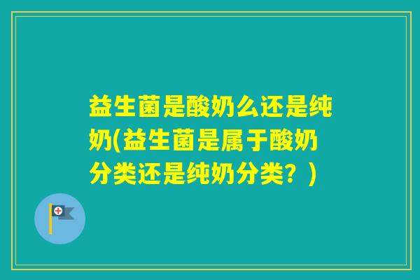 益生菌是酸奶么还是纯奶(益生菌是属于酸奶分类还是纯奶分类？)