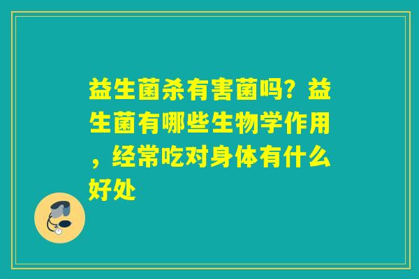 益生菌杀有害菌吗？益生菌有哪些生物学作用，经常吃对身体有什么好处