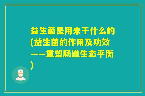 益生菌是用来干什么的(益生菌的作用及功效——重塑肠道生态平衡) 益生菌是用来干什么的(益生菌的作用及功效——重塑肠道生态平衡)