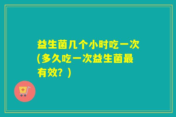 益生菌几个小时吃一次(多久吃一次益生菌有效?) 益生菌几个小时吃一次(多久吃一次益生菌有效?)