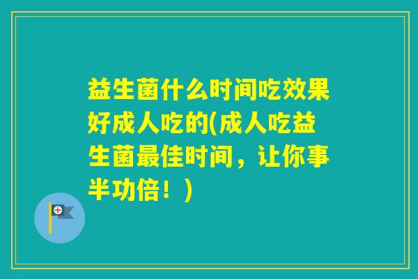 益生菌什么时间吃效果好成人吃的(成人吃益生菌佳时间，让你事半功倍！)