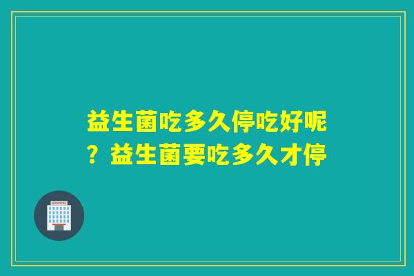 益生菌吃多久停吃好呢？益生菌要吃多久才停