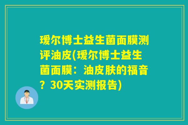瑷尔博士益生菌面膜测评油皮(瑷尔博士益生菌面膜:油的福音?30天实测报告) 瑷尔博士益生菌面膜测评油皮(瑷尔博士益生菌面膜:油的福音?30天实测报告)