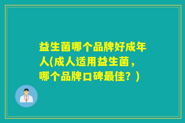 益生菌哪个品牌好成年人(成人适用益生菌，哪个品牌口碑佳？)