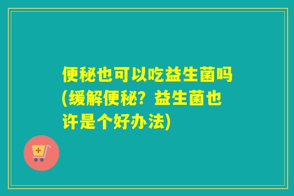 也可以吃益生菌吗(缓解？益生菌也许是个好办法)