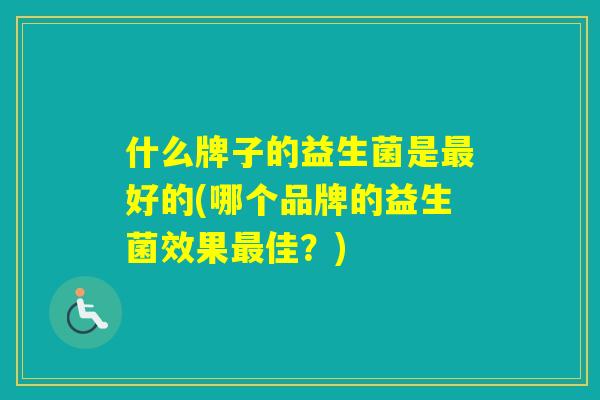 什么牌子的益生菌是好的(哪个品牌的益生菌效果佳？)