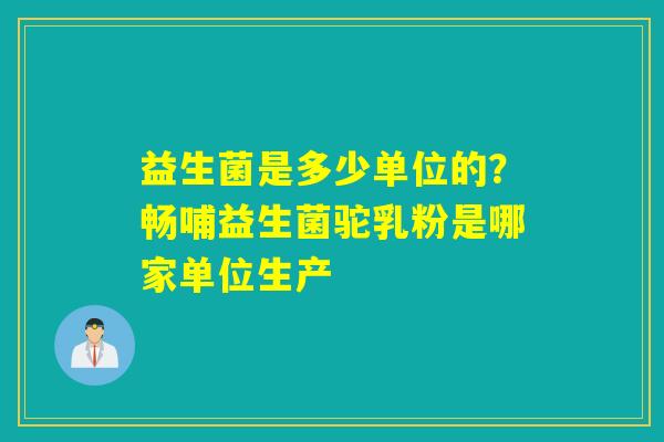 益生菌是多少单位的?畅哺益生菌驼乳粉是哪家单位生产 益生菌是多少单位的?畅哺益生菌驼乳粉是哪家单位生产