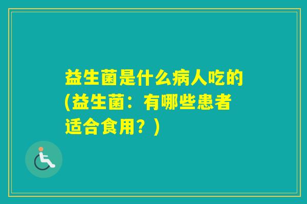 益生菌是什么人吃的(益生菌:有哪些患者适合食用?) 益生菌是什么人吃的(益生菌:有哪些患者适合食用?)