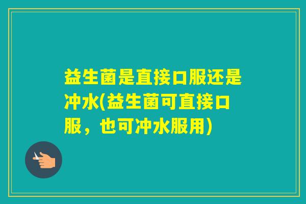 益生菌是直接口服还是冲水(益生菌可直接口服，也可冲水服用)