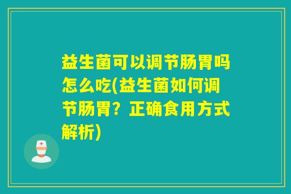 益生菌可以调节肠胃吗怎么吃(益生菌如何调节肠胃？正确食用方式解析)