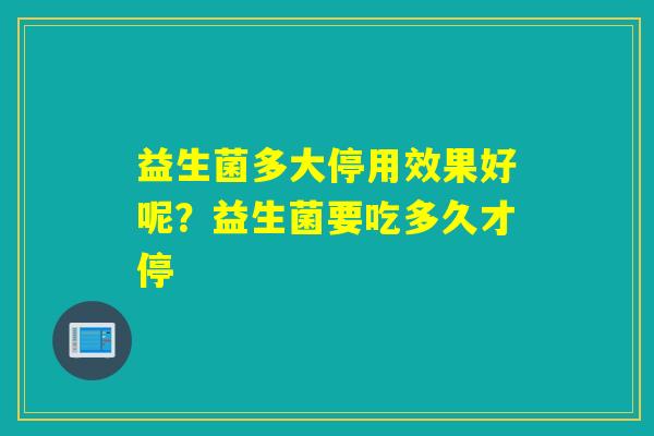 益生菌多大停用效果好呢？益生菌要吃多久才停