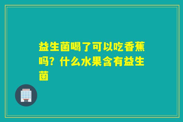 益生菌喝了可以吃香蕉吗?什么水果含有益生菌 益生菌喝了可以吃香蕉吗?什么水果含有益生菌