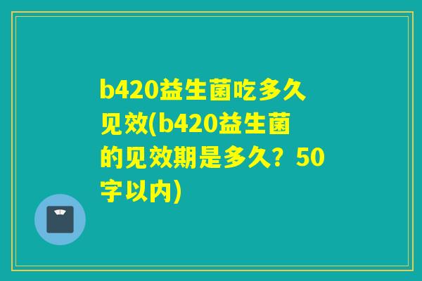 b420益生菌吃多久见效(b420益生菌的见效期是多久？50字以内)