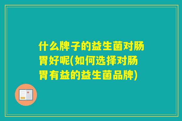 什么牌子的益生菌对肠胃好呢(如何选择对肠胃有益的益生菌品牌)